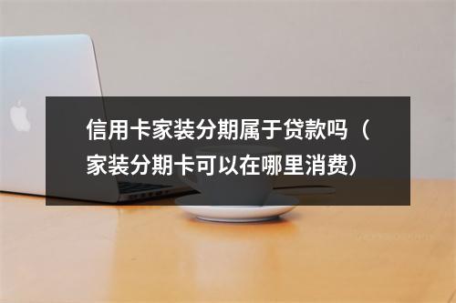 信用卡家装分期属于贷款吗（家装分期卡可以在哪里消费）