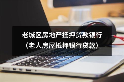 老城区房地产抵押贷款银行(老人房屋抵押银行贷款)