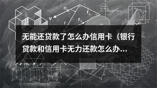 无能还贷款了怎么办信用卡（银行贷款和信用卡无力还款怎么办?）