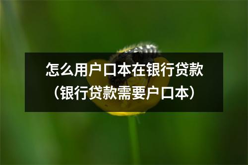 怎么用户口本在银行贷款（银行贷款需要户口本）