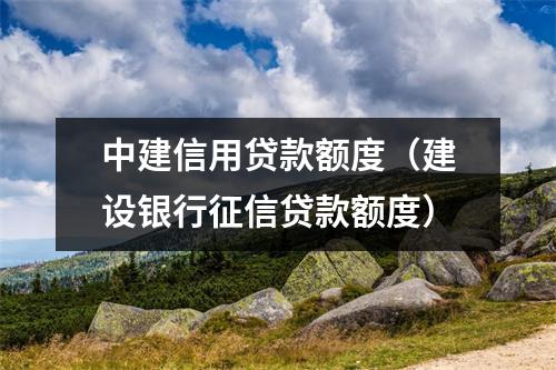 中建信用贷款额度（建设银行征信贷款额度）