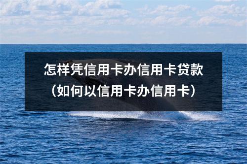 怎样凭信用卡办信用卡贷款（如何以信用卡办信用卡）