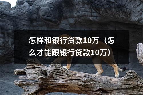 怎样和银行贷款10万（怎么才能跟银行贷款10万）