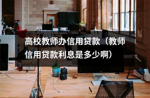 高校教师办信用贷款（教师信用贷款利息是多少啊）