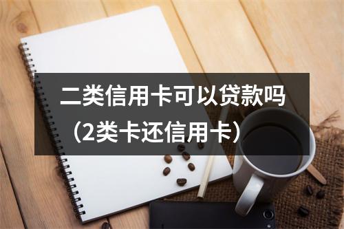 二类信用卡可以贷款吗(2类卡还信用卡)