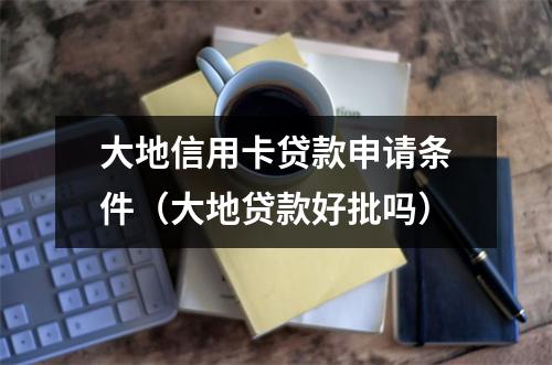 大地信用卡贷款申请条件（大地贷款好批吗）