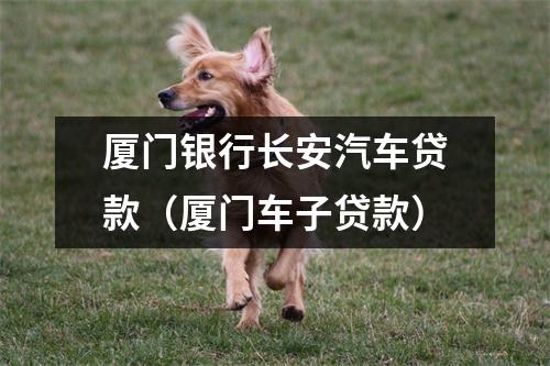 厦门银行长安汽车贷款（厦门车子贷款）