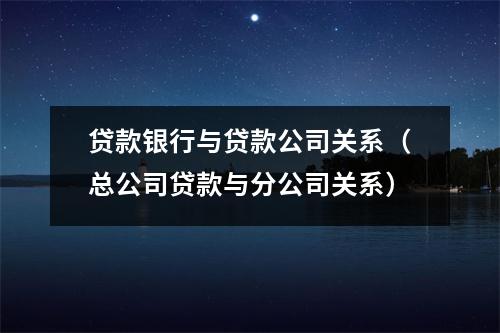 贷款银行与贷款公司关系(总公司贷款与分公司关系)