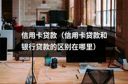 信用卡贷款（信用卡贷款和银行贷款的区别在哪里）