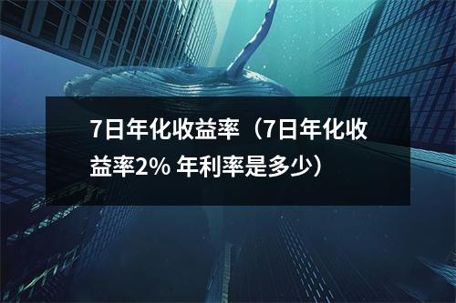 7日年化收益率（7日年化收益率2% 年利率是多少）