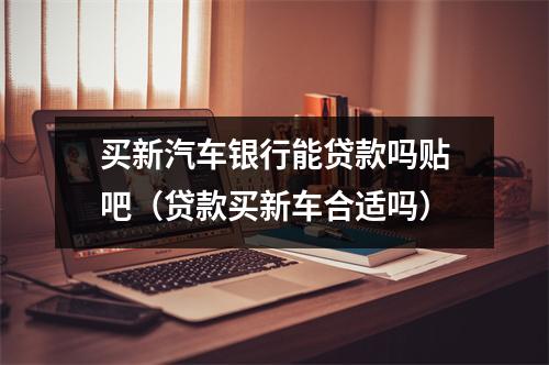 买新汽车银行能贷款吗贴吧（贷款买新车合适吗）