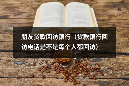 朋友贷款回访银行（贷款银行回访电话是不是每个人都回访）