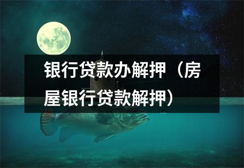 银行贷款办解押（房屋银行贷款解押）