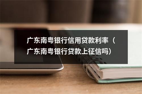 广东南粤银行信用贷款利率（广东南粤银行贷款上征信吗）