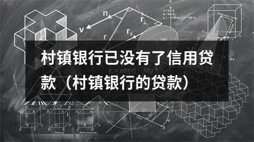 村镇银行已没有了信用贷款（村镇银行的贷款）