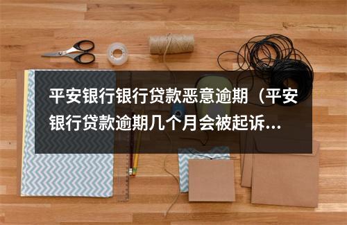 平安银行银行贷款恶意逾期（平安银行贷款逾期几个月会被起诉?）