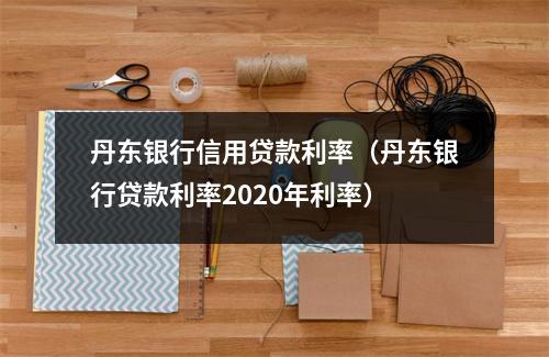 丹东银行信用贷款利率（丹东银行贷款利率2020年利率）