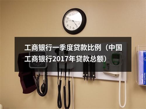 工商银行一季度贷款比例（中国工商银行2017年贷款总额）