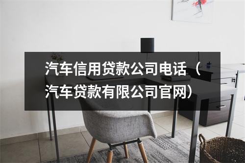 汽车信用贷款公司电话(汽车贷款有限公司官网)
