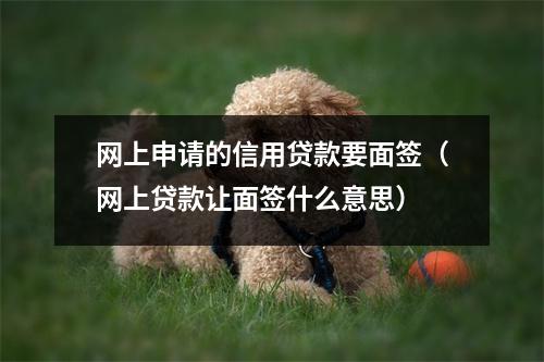 网上申请的信用贷款要面签(网上贷款让面签什么意思)