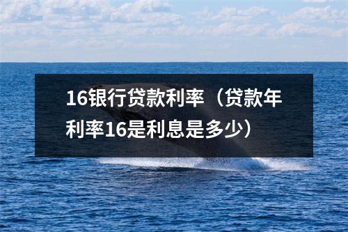 16银行贷款利率（贷款年利率16是利息是多少）