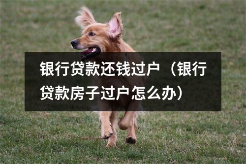 银行贷款还钱过户（银行贷款房子过户怎么办）