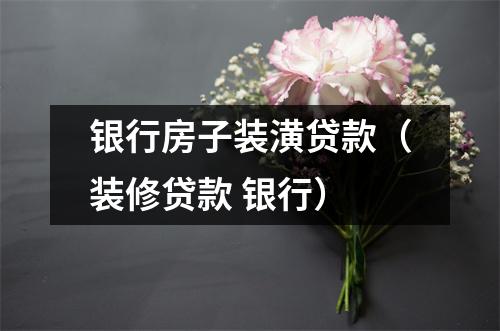 银行房子装潢贷款（装修贷款 银行）