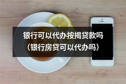 银行可以代办按揭贷款吗（银行房贷可以代办吗）
