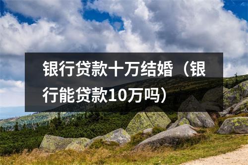 银行贷款十万结婚（银行能贷款10万吗）