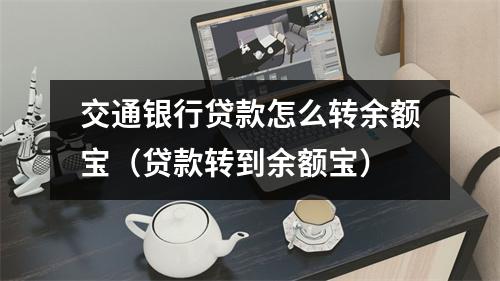 交通银行贷款怎么转余额宝（贷款转到余额宝）