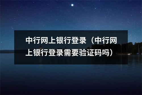 中行网上银行登录（中行网上银行登录需要验证码吗）