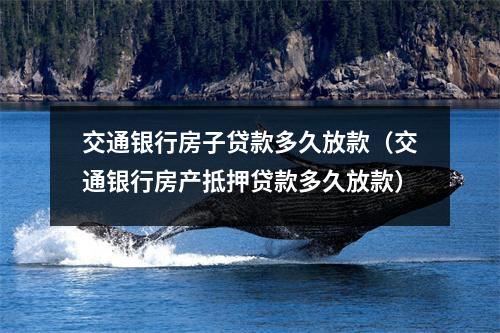 交通银行房子贷款多久放款（交通银行房产抵押贷款多久放款）