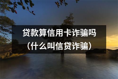 贷款算信用卡诈骗吗（什么叫信贷诈骗）