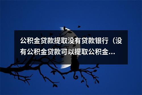 公积金贷款提取没有贷款银行（没有公积金贷款可以提取公积金吗）
