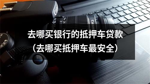 去哪买银行的抵押车贷款（去哪买抵押车最安全）