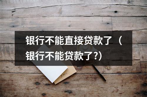 银行不能直接贷款了（银行不能贷款了?）