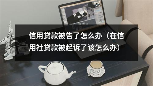 信用贷款被告了怎么办（在信用社贷款被起诉了该怎么办）