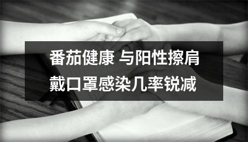 番茄健康 与阳性擦肩戴口罩感染几率锐减
