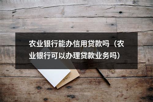 农业银行能办信用贷款吗（农业银行可以办理贷款业务吗）