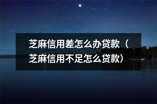 芝麻信用差怎么办贷款（芝麻信用不足怎么贷款）