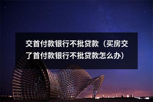 交首付款银行不批贷款(买房交了首付款银行不批贷款怎么办)