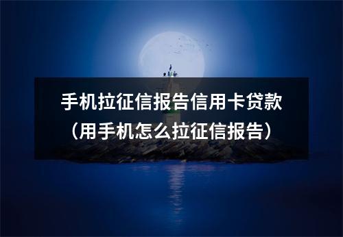 手机拉征信报告信用卡贷款（用手机怎么拉征信报告）