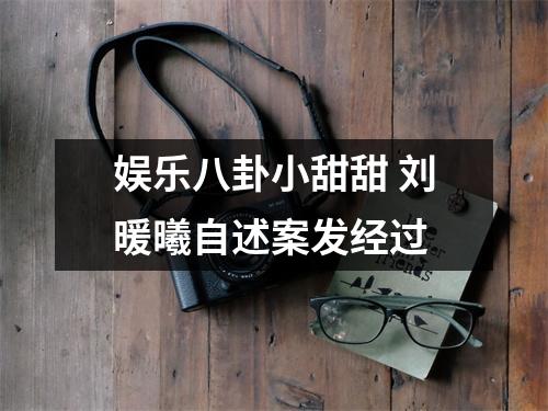 娱乐八卦小甜甜 刘暖曦自述案发经过