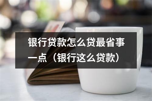 银行贷款怎么贷最省事一点(银行这么贷款)