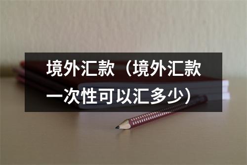 境外汇款（境外汇款一次性可以汇多少）