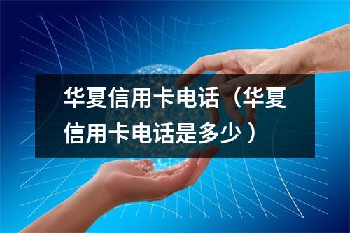 华夏信用卡电话(华夏信用卡电话是多少 )