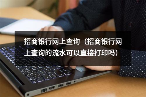 招商银行网上查询（招商银行网上查询的流水可以直接打印吗）