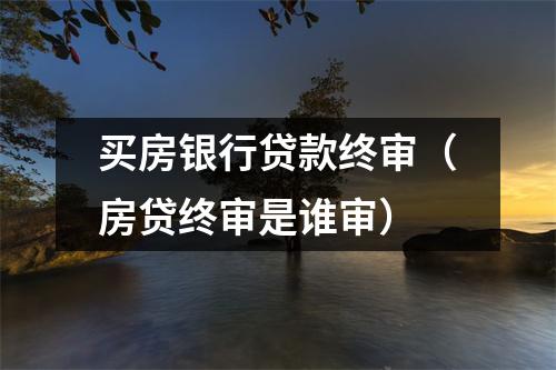 买房银行贷款终审（房贷终审是谁审）