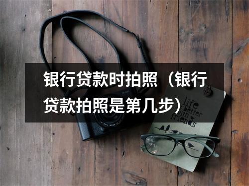 银行贷款时拍照（银行贷款拍照是第几步）