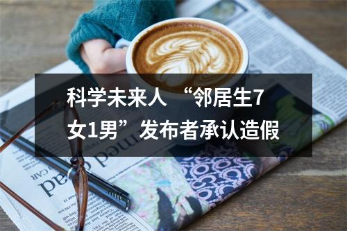 科学未来人 “邻居生7女1男”发布者承认造假